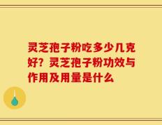 灵芝孢子粉吃多少几克好？灵芝孢子粉功效与作用及用量是什么