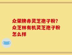 众荣牌赤灵芝孢子粉？众芝林有机灵芝孢子粉怎么样