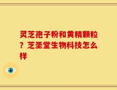 灵芝孢子粉和黄精颗粒？芝圣堂生物科技怎么样