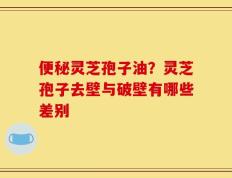 便秘灵芝孢子油？灵芝孢子去壁与破壁有哪些差别
