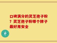 口碑满分的灵芝孢子粉？灵芝孢子粉哪个牌子最好用安全