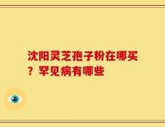 沈阳灵芝孢子粉在哪买？罕见病有哪些