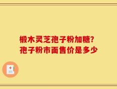 椴木灵芝孢子粉加糖？孢子粉市面售价是多少