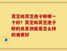 灵芝和灵芝孢子粉哪一个好？灵芝和灵芝孢子粉的关系到底是怎么样的谁更好