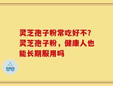 灵芝孢子粉常吃好不？灵芝孢子粉，健康人也能长期服用吗