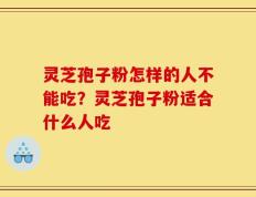 灵芝孢子粉怎样的人不能吃？灵芝孢子粉适合什么人吃