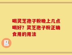 喝灵芝孢子粉晚上几点喝好？灵芝孢子粉正确食用的用法