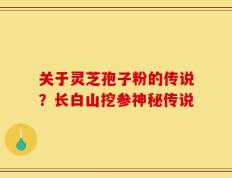 关于灵芝孢子粉的传说？长白山挖参神秘传说
