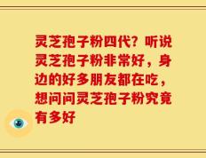 灵芝孢子粉四代？听说灵芝孢子粉非常好，身边的好多朋友都在吃，想问问灵芝孢子粉究竟有多好