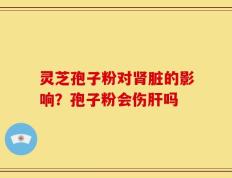 灵芝孢子粉对肾脏的影响？孢子粉会伤肝吗