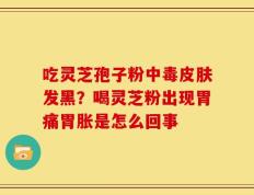 吃灵芝孢子粉中毒皮肤发黑？喝灵芝粉出现胃痛胃胀是怎么回事