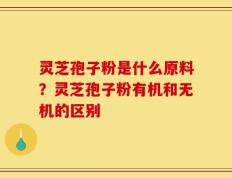 灵芝孢子粉是什么原料？灵芝孢子粉有机和无机的区别