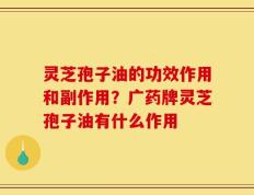 灵芝孢子油的功效作用和副作用？广药牌灵芝孢子油有什么作用