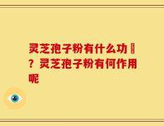 灵芝孢子粉有什么功効？灵芝孢子粉有何作用呢