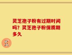 灵芝孢子粉有过期时间吗？灵芝孢子粉保质期多久