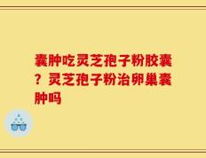 囊肿吃灵芝孢子粉胶囊？灵芝孢子粉治卵巢囊肿吗