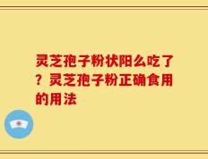 灵芝孢子粉状阳么吃了？灵芝孢子粉正确食用的用法