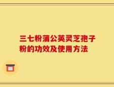 三七粉蒲公英灵芝孢子粉的功效及使用方法