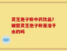 灵芝孢子粉中药饮品？破壁灵芝孢子粉是溶于水的吗