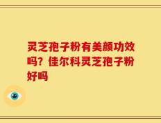 灵芝孢子粉有美颜功效吗？佳尔科灵芝孢子粉好吗