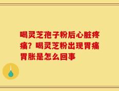 喝灵芝孢子粉后心脏疼痛？喝灵芝粉出现胃痛胃胀是怎么回事