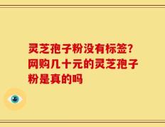 灵芝孢子粉没有标签？网购几十元的灵芝孢子粉是真的吗