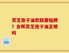 灵芝孢子油软胶囊贴牌？合辉灵芝孢子油正规吗