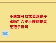 小朋友可以饮灵芝孢子水吗？六岁小孩能吃灵芝孢子粉吗