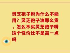 灵芝孢子粉为什么不能用？灵芝孢子油那么贵，怎么不买灵芝孢子粉这个性价比不是高一点吗