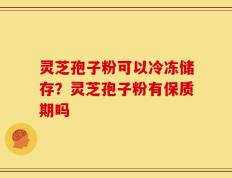 灵芝孢子粉可以冷冻储存？灵芝孢子粉有保质期吗