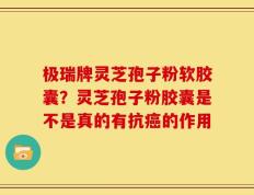极瑞牌灵芝孢子粉软胶囊？灵芝孢子粉胶囊是不是真的有抗癌的作用