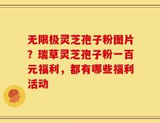 无限极灵芝孢子粉图片？瑞草灵芝孢子粉一百元福利，都有哪些福利活动