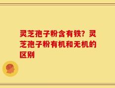 灵芝孢子粉含有铁？灵芝孢子粉有机和无机的区别
