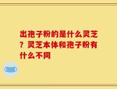 出孢子粉的是什么灵芝？灵芝本体和孢子粉有什么不同