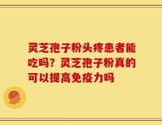 灵芝孢子粉头疼患者能吃吗？灵芝孢子粉真的可以提高免疫力吗