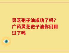 灵芝孢子油成功了吗？广药灵芝孢子油你们用过了吗