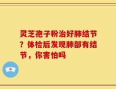 灵芝孢子粉治好肺结节？体检后发现肺部有结节，你害怕吗