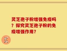 灵芝孢子粉增强免疫吗？探究灵芝孢子粉的免疫增强作用？