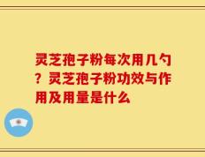 灵芝孢子粉每次用几勺？灵芝孢子粉功效与作用及用量是什么