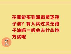 在哪能买到海南灵芝孢子油？有人买过灵芝孢子油吗一般会去什么地方买呢
