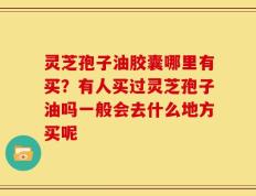 灵芝孢子油胶囊哪里有买？有人买过灵芝孢子油吗一般会去什么地方买呢