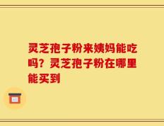 灵芝孢子粉来姨妈能吃吗？灵芝孢子粉在哪里能买到