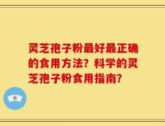 灵芝孢子粉最好最正确的食用方法？科学的灵芝孢子粉食用指南？