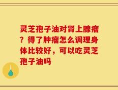 灵芝孢子油对肾上腺瘤？得了肿瘤怎么调理身体比较好，可以吃灵芝孢子油吗