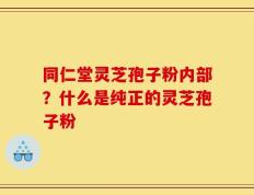 同仁堂灵芝孢子粉内部？什么是纯正的灵芝孢子粉