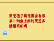 灵芝孢子粉是否含有激素？淘宝上卖的灵芝多肽是真的吗