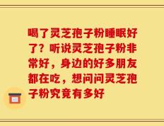 喝了灵芝孢子粉睡眠好了？听说灵芝孢子粉非常好，身边的好多朋友都在吃，想问问灵芝孢子粉究竟有多好