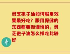 灵芝孢子油如何服用效果最好吃？服用保健的东西都要挺谨慎的，灵芝孢子油怎么样吃比较好