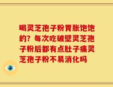 喝灵芝孢子粉胃胀饱饱的？每次吃破壁灵芝孢子粉后都有点肚子痛灵芝孢子粉不易消化吗
