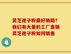 灵芝孢子粉最好销路？我们有大量的工厂直销灵芝孢子粉如何销售
